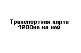 Транспортная карта 1200на на ней